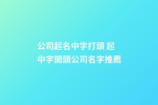 公司起名中字打頭 起中字開頭公司名字推薦-第1張-公司起名-玄機派